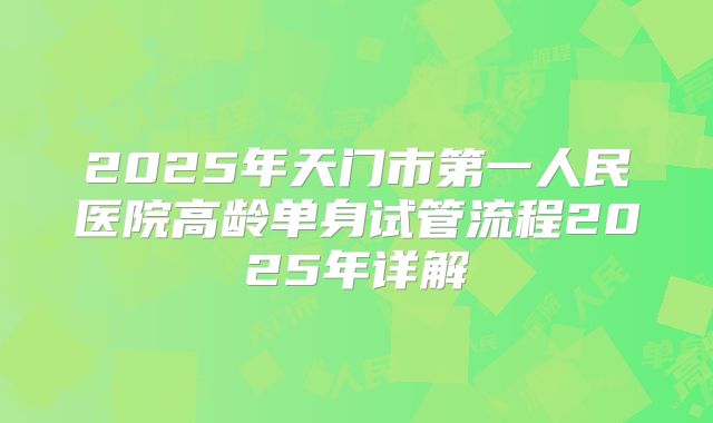 2025年天门市第一人民医院高龄单身试管流程2025年详解