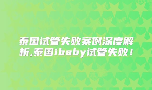 泰国试管失败案例深度解析,泰国ibaby试管失败！