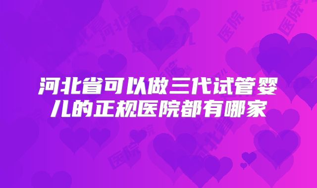 河北省可以做三代试管婴儿的正规医院都有哪家