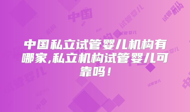 中国私立试管婴儿机构有哪家,私立机构试管婴儿可靠吗!