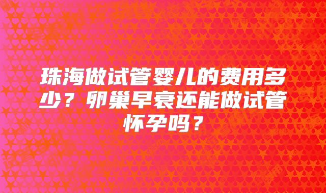 珠海做试管婴儿的费用多少？卵巢早衰还能做试管怀孕吗？