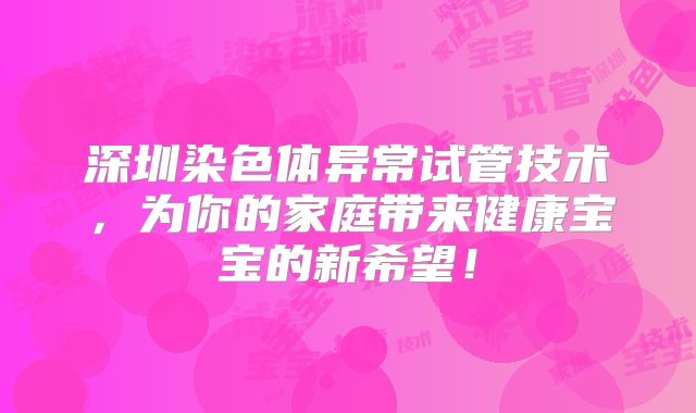 深圳染色体异常试管技术，为你的家庭带来健康宝宝的新希望！