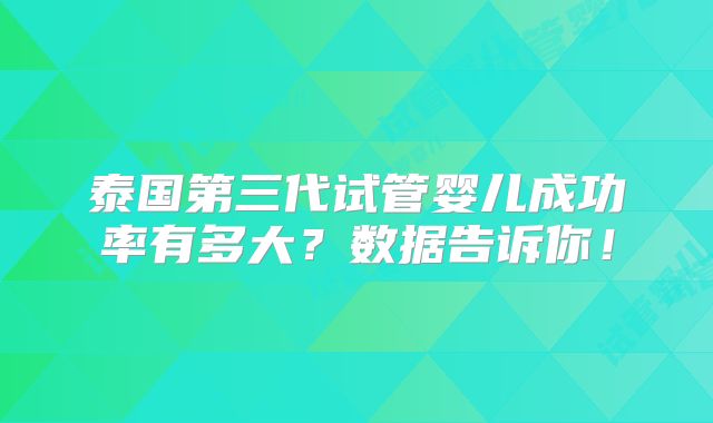泰国第三代试管婴儿成功率有多大？数据告诉你！