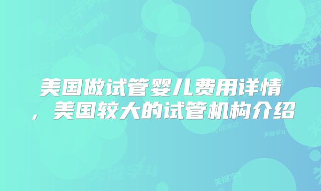 美国做试管婴儿费用详情，美国较大的试管机构介绍