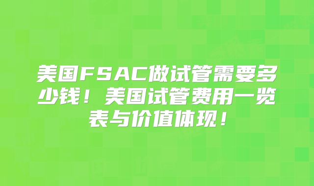 美国FSAC做试管需要多少钱！美国试管费用一览表与价值体现！