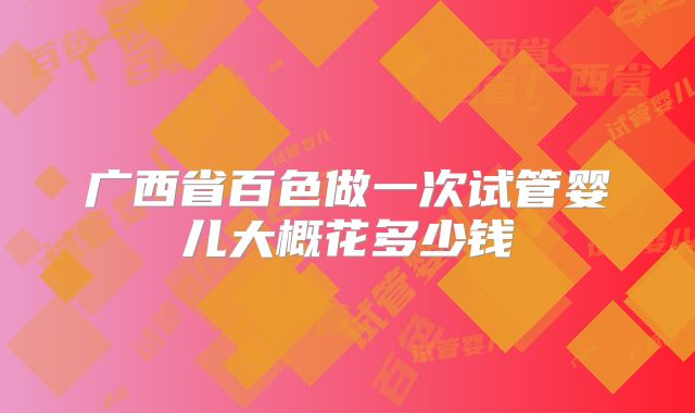 广西省百色做一次试管婴儿大概花多少钱