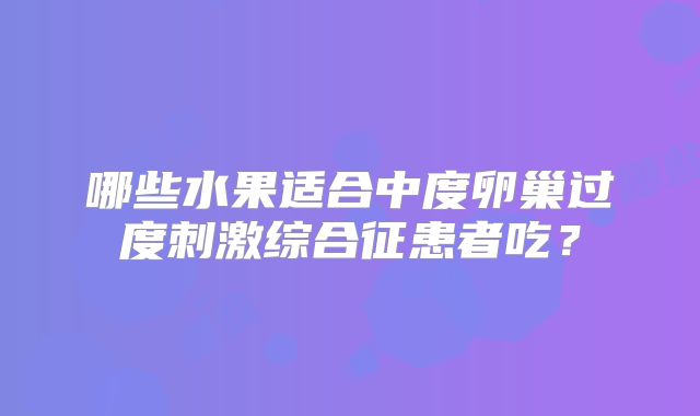 哪些水果适合中度卵巢过度刺激综合征患者吃？