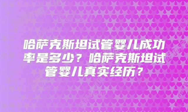 哈萨克斯坦试管婴儿成功率是多少?哈萨克斯坦试管婴儿真实经历?