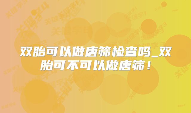双胎可以做唐筛检查吗_双胎可不可以做唐筛！