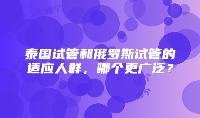 泰国试管和俄罗斯试管的适应人群，哪个更广泛？