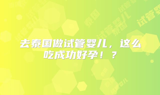 去泰国做试管婴儿，这么吃成功好孕！？
