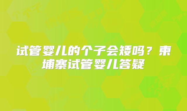 试管婴儿的个子会矮吗？柬埔寨试管婴儿答疑