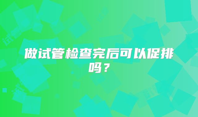 做试管检查完后可以促排吗？