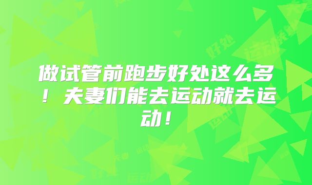 做试管前跑步好处这么多！夫妻们能去运动就去运动！