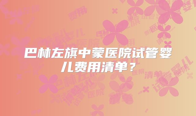 巴林左旗中蒙医院试管婴儿费用清单？