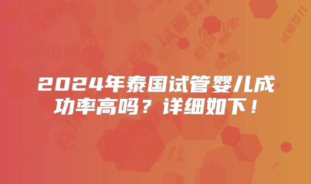 2024年泰国试管婴儿成功率高吗？详细如下！