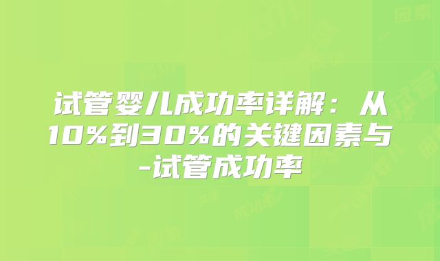 试管婴儿成功率详解：从10%到30%的关键因素与-试管成功率
