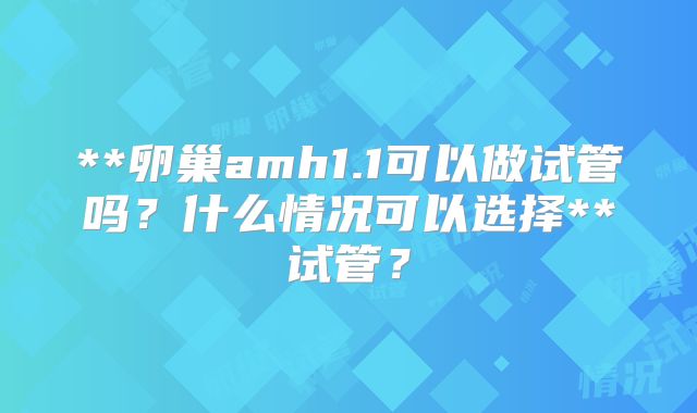 **卵巢amh1.1可以做试管吗?什么情况可以选择**试管?