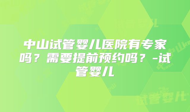 中山试管婴儿医院有专家吗？需要提前预约吗？-试管婴儿