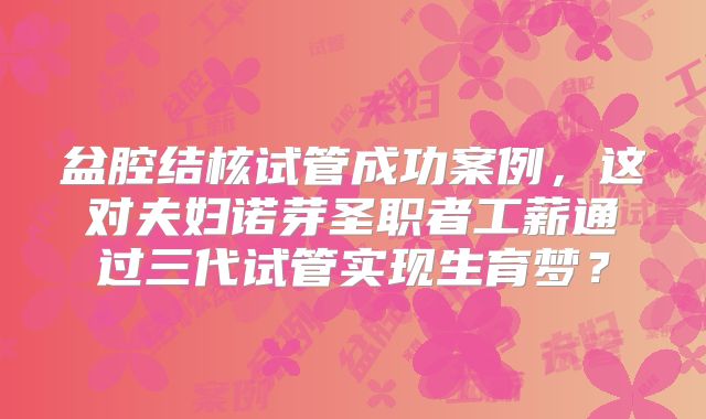 盆腔结核试管成功案例，这对夫妇诺芽圣职者工薪通过三代试管实现生育梦？