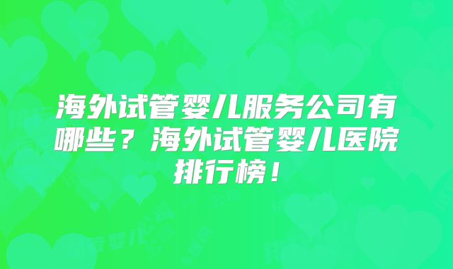 海外试管婴儿服务公司有哪些？海外试管婴儿医院排行榜！
