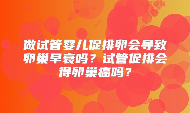 做试管婴儿促排卵会导致卵巢早衰吗？试管促排会得卵巢癌吗？