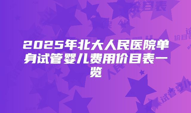 2025年北大人民医院单身试管婴儿费用价目表一览