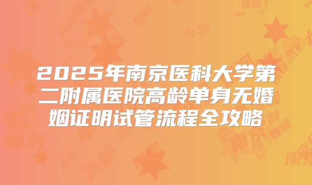 2025年南京医科大学第二附属医院高龄单身无婚姻证明试管流程全攻略