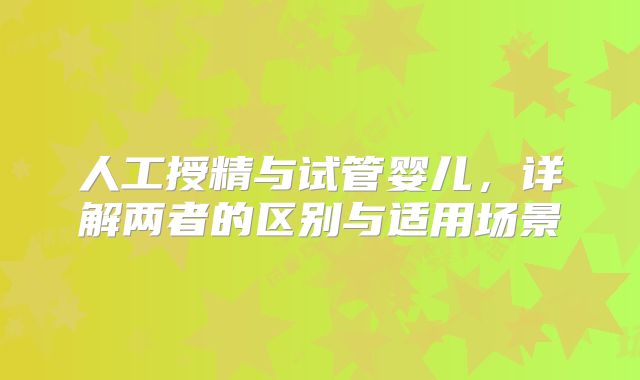 人工授精与试管婴儿,详解两者的区别与适用场景