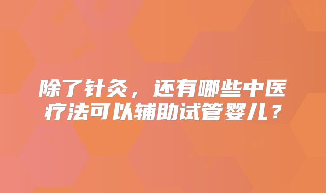 除了针灸，还有哪些中医疗法可以辅助试管婴儿？