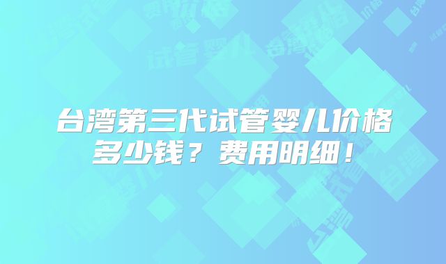 台湾第三代试管婴儿价格多少钱？费用明细！