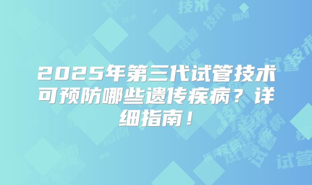 2025年第三代试管技术可预防哪些遗传疾病?详细指南!