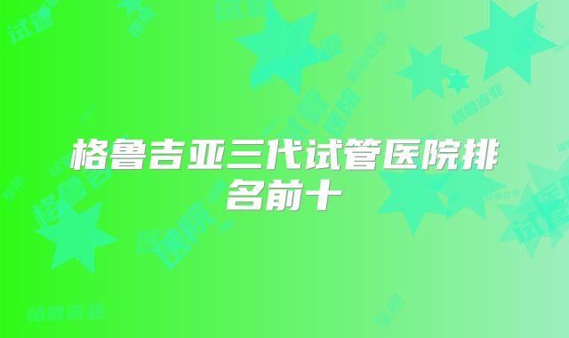 格鲁吉亚三代试管医院排名前十