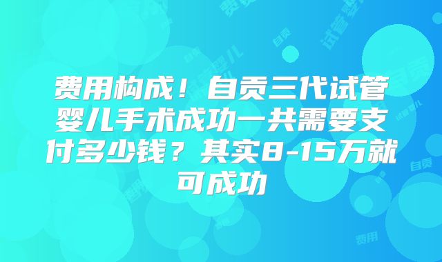 费用构成！自贡三代试管婴儿手术成功一共需要支付多少钱？其实8-15万就可成功