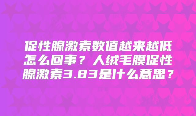 促性腺激素数值越来越低怎么回事？人绒毛膜促性腺激素3.83是什么意思？