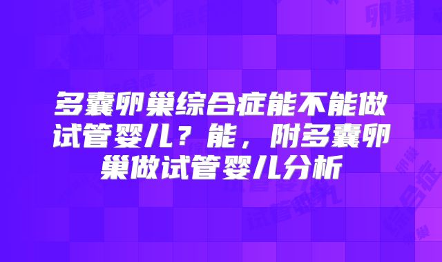多囊卵巢综合症能不能做试管婴儿？能，附多囊卵巢做试管婴儿分析