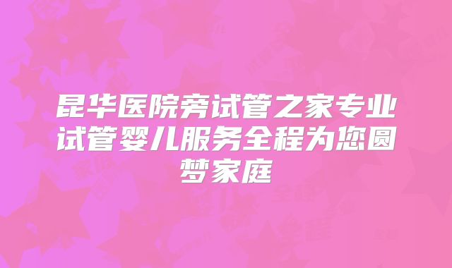 昆华医院旁试管之家专业试管婴儿服务全程为您圆梦家庭