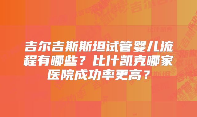 吉尔吉斯斯坦试管婴儿流程有哪些？比什凯克哪家医院成功率更高？