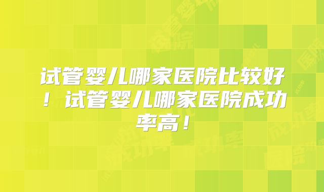 试管婴儿哪家医院比较好！试管婴儿哪家医院成功率高！