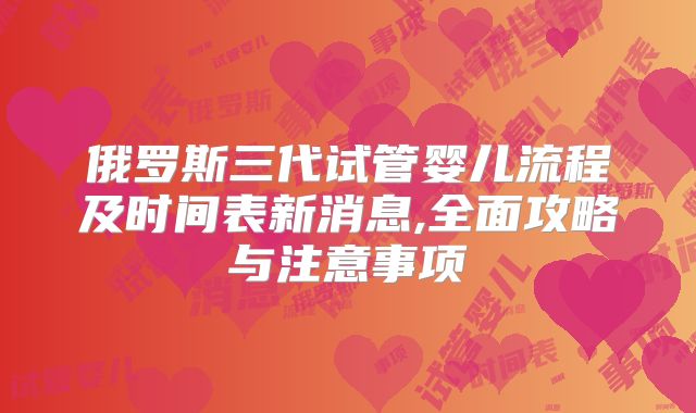 俄罗斯三代试管婴儿流程及时间表新消息,全面攻略与注意事项