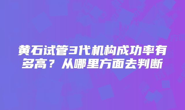 黄石试管3代机构成功率有多高？从哪里方面去判断