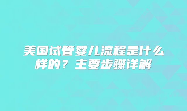 美国试管婴儿流程是什么样的？主要步骤详解