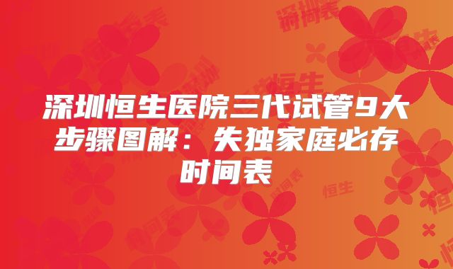 深圳恒生医院三代试管9大步骤图解：失独家庭必存时间表