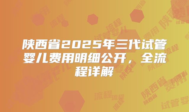 陕西省2025年三代试管婴儿费用明细公开，全流程详解