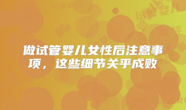 做试管婴儿女性后注意事项，这些细节关乎成败