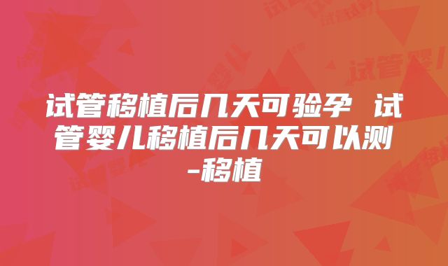 试管移植后几天可验孕 试管婴儿移植后几天可以测-移植