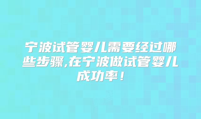 宁波试管婴儿需要经过哪些步骤,在宁波做试管婴儿成功率！