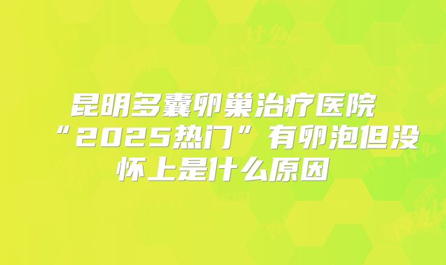 昆明多囊卵巢治疗医院“2025热门”有卵泡但没怀上是什么原因