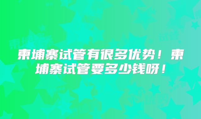 柬埔寨试管有很多优势!柬埔寨试管要多少钱呀!