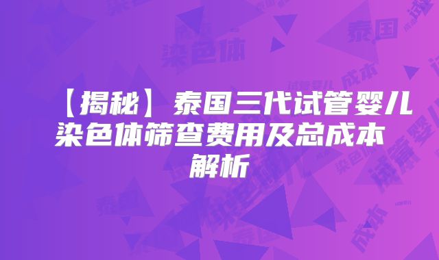 【揭秘】泰国三代试管婴儿染色体筛查费用及总成本解析